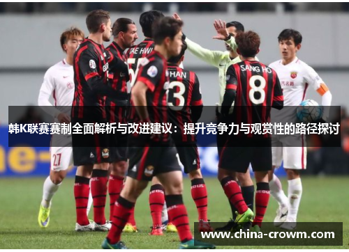 韩K联赛赛制全面解析与改进建议：提升竞争力与观赏性的路径探讨